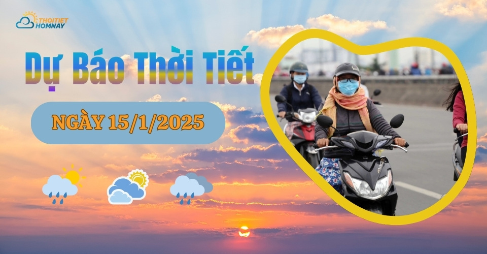 Dự báo thời tiết hôm nay 15/1/2025 như thế nào?