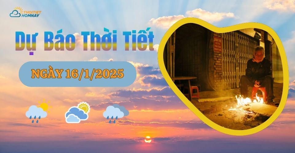 Dự báo thời tiết hôm nay 16/1/2025 như thế nào?